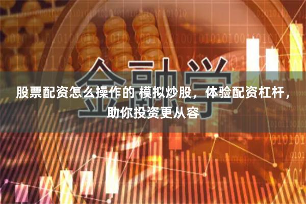 股票配资怎么操作的 模拟炒股，体验配资杠杆，助你投资更从容