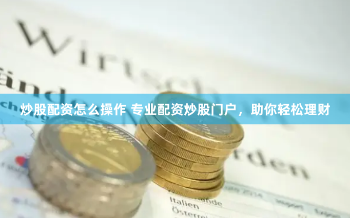 炒股配资怎么操作 专业配资炒股门户，助你轻松理财