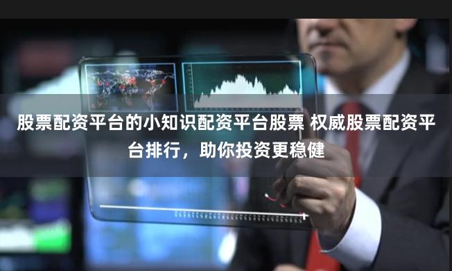 股票配资平台的小知识配资平台股票 权威股票配资平台排行，助你投资更稳健