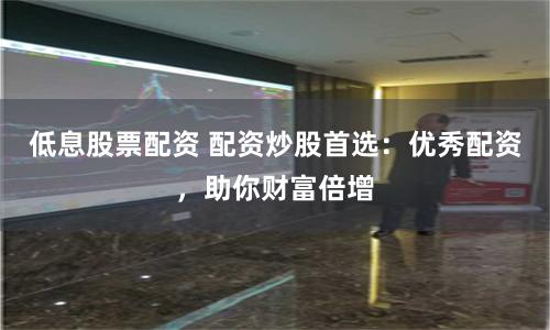 低息股票配资 配资炒股首选：优秀配资，助你财富倍增