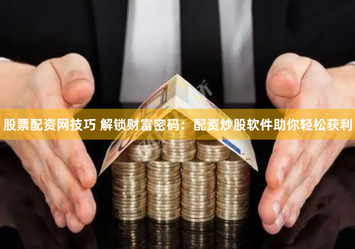 股票配资网技巧 解锁财富密码：配资炒股软件助你轻松获利