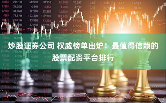 炒股证券公司 权威榜单出炉！最值得信赖的股票配资平台排行