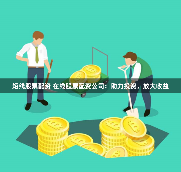 短线股票配资 在线股票配资公司：助力投资，放大收益