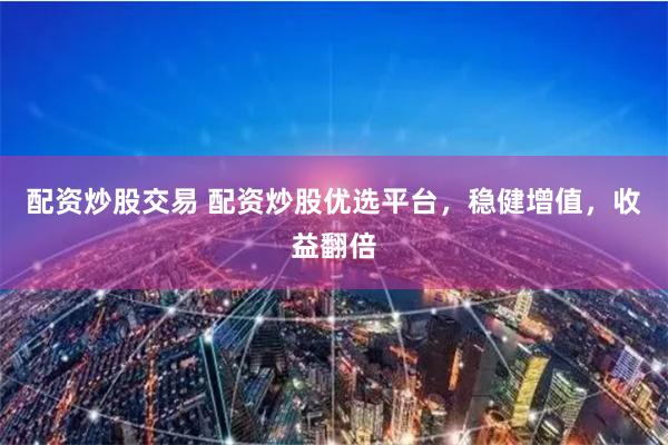 配资炒股交易 配资炒股优选平台，稳健增值，收益翻倍