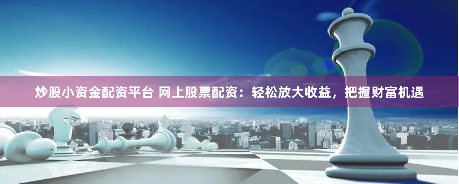 炒股小资金配资平台 网上股票配资：轻松放大收益，把握财富机遇