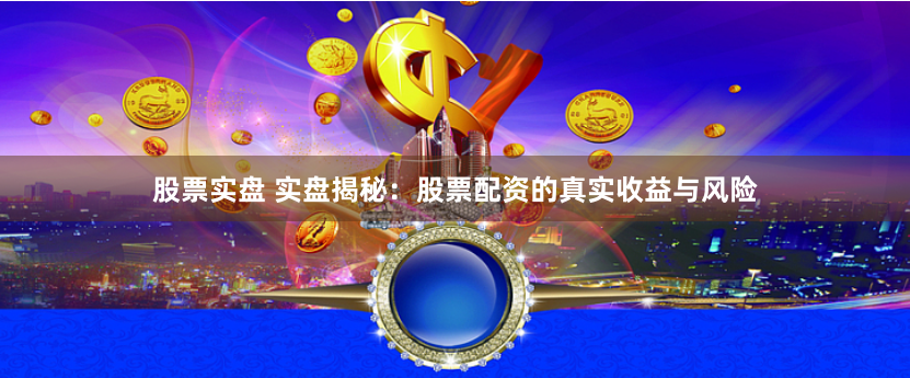 股票实盘 实盘揭秘：股票配资的真实收益与风险