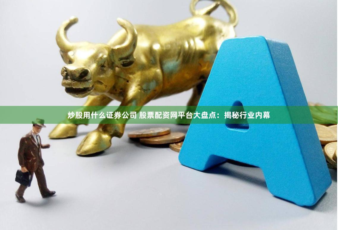 炒股用什么证券公司 股票配资网平台大盘点：揭秘行业内幕