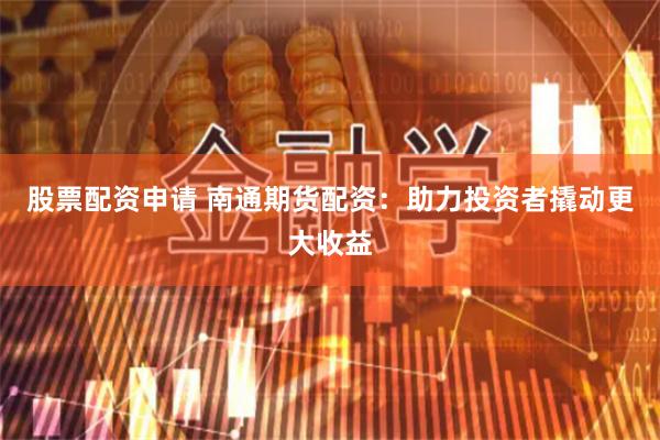 股票配资申请 南通期货配资：助力投资者撬动更大收益