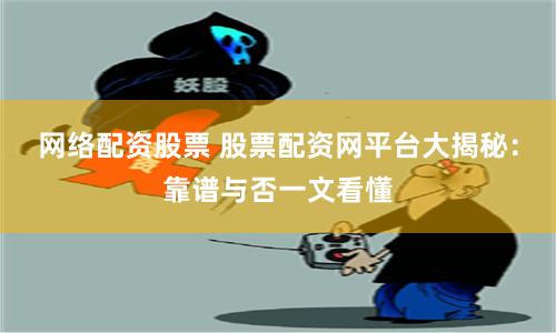 网络配资股票 股票配资网平台大揭秘：靠谱与否一文看懂