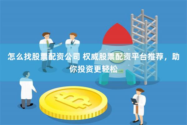 怎么找股票配资公司 权威股票配资平台推荐，助你投资更轻松