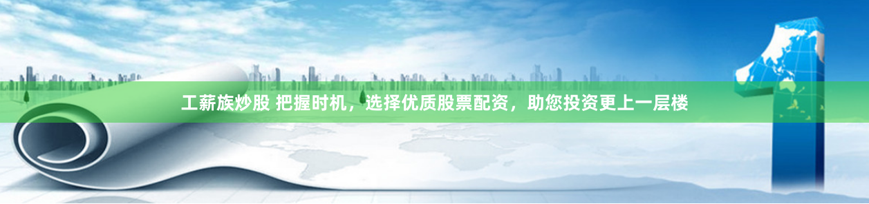 工薪族炒股 把握时机，选择优质股票配资，助您投资更上一层楼