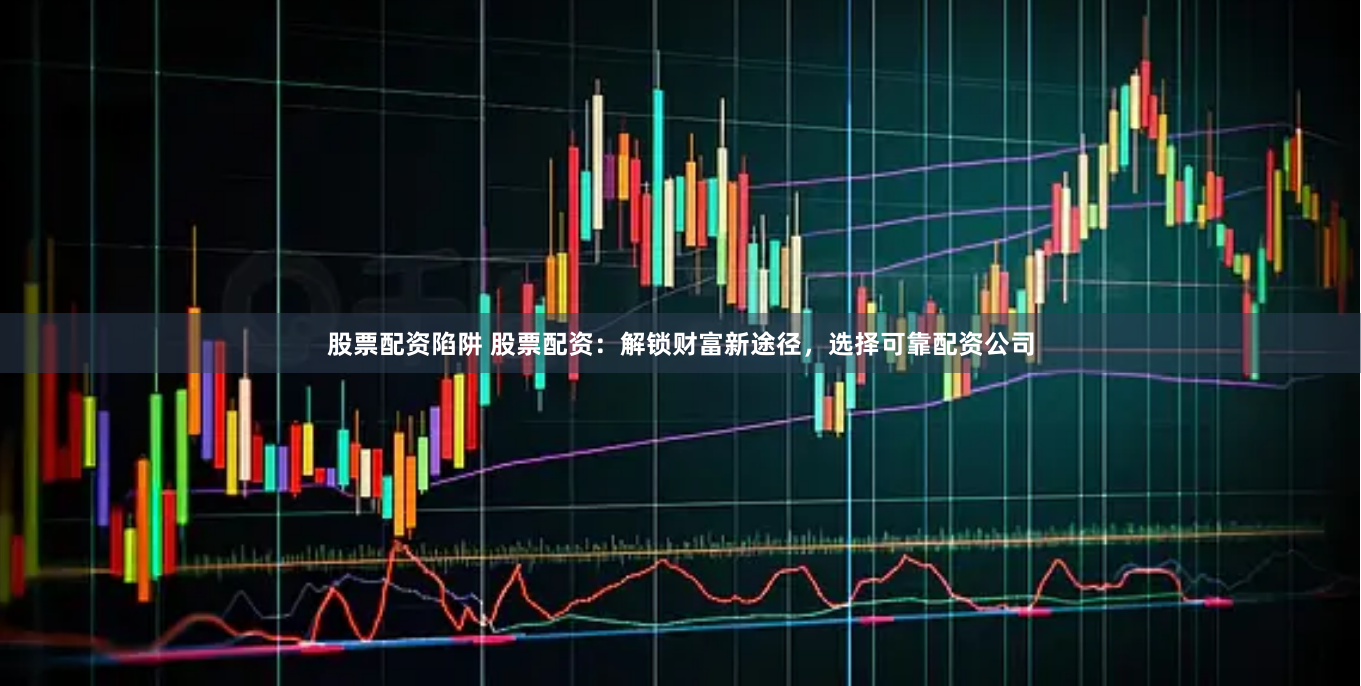 股票配资陷阱 股票配资：解锁财富新途径，选择可靠配资公司