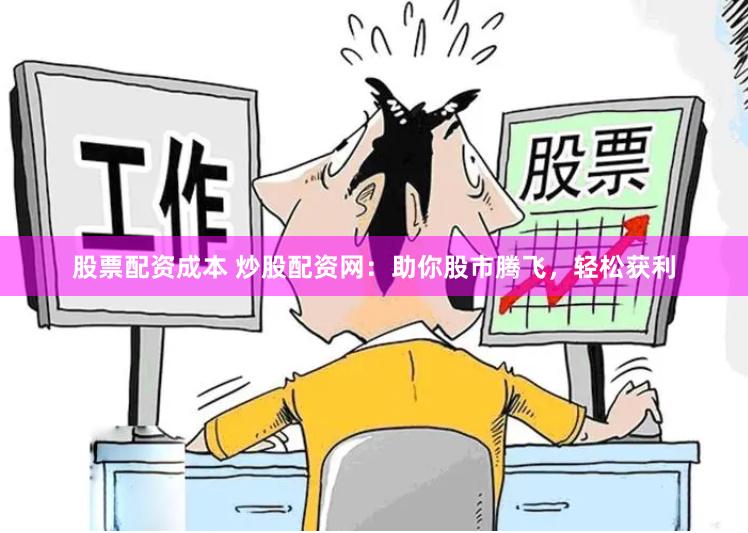 股票配资成本 炒股配资网：助你股市腾飞，轻松获利
