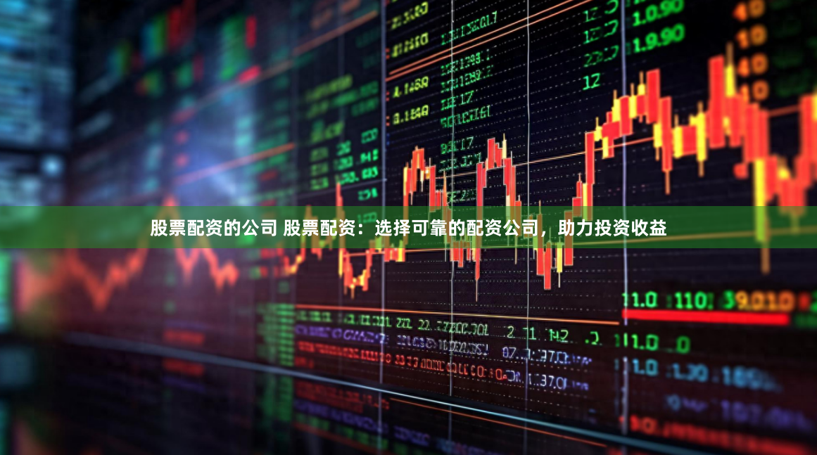 股票配资的公司 股票配资：选择可靠的配资公司，助力投资收益