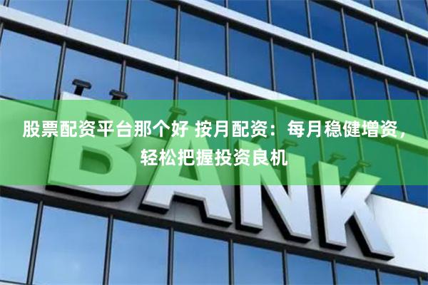 股票配资平台那个好 按月配资：每月稳健增资，轻松把握投资良机