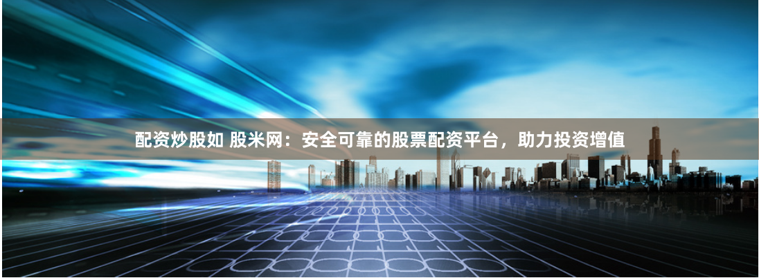 配资炒股如 股米网：安全可靠的股票配资平台，助力投资增值