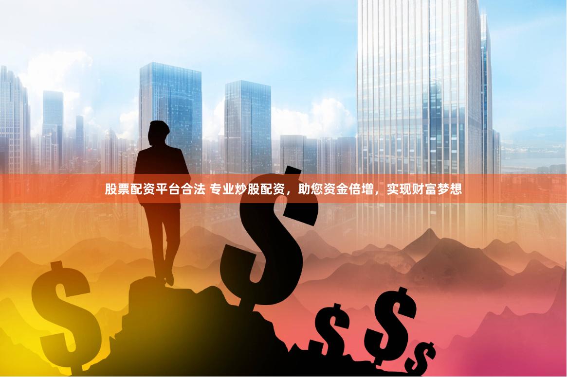 股票配资平台合法 专业炒股配资，助您资金倍增，实现财富梦想