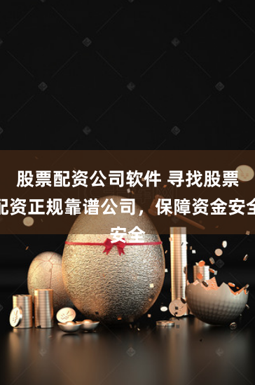 股票配资公司软件 寻找股票配资正规靠谱公司，保障资金安全