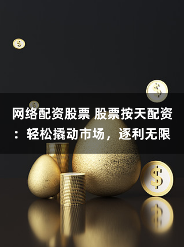 网络配资股票 股票按天配资：轻松撬动市场，逐利无限