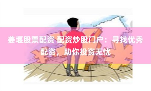 姜堰股票配资 配资炒股门户：寻找优秀配资，助你投资无忧
