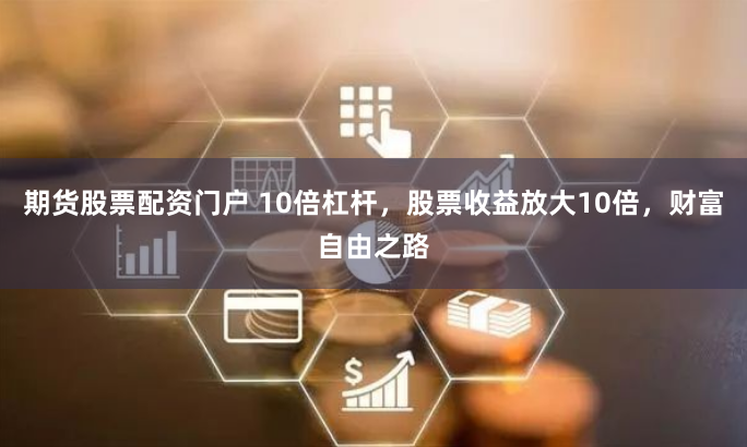 期货股票配资门户 10倍杠杆，股票收益放大10倍，财富自由之路