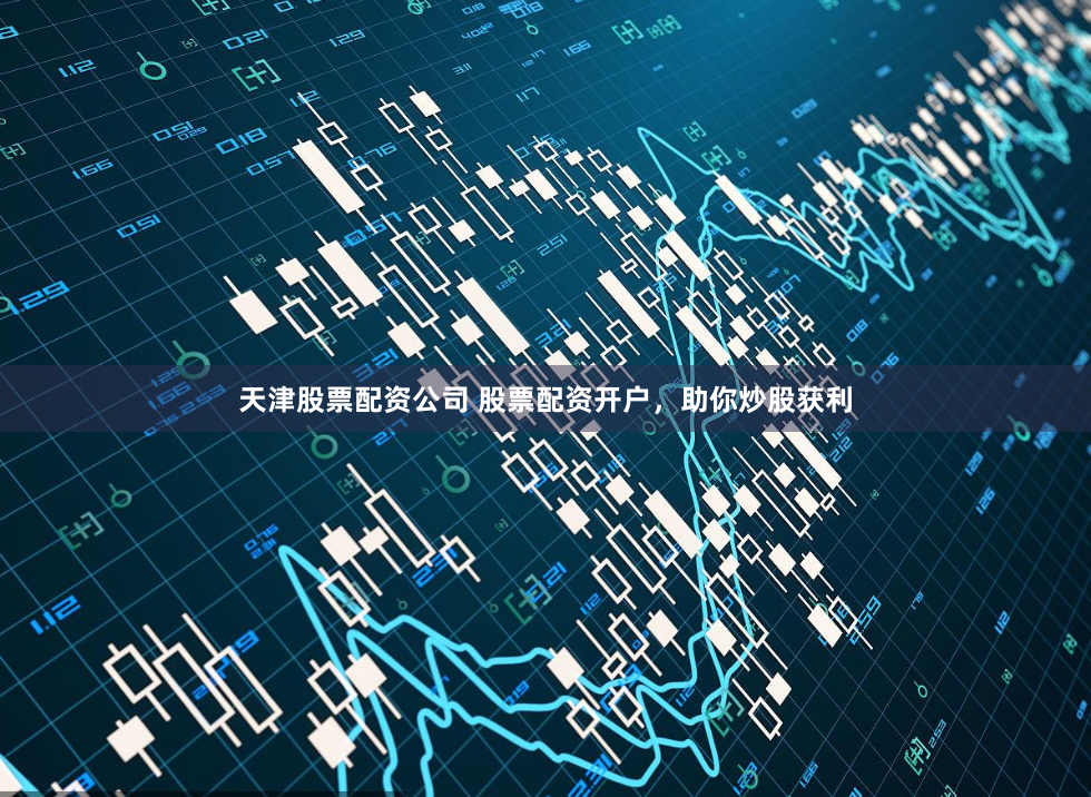 天津股票配资公司 股票配资开户，助你炒股获利