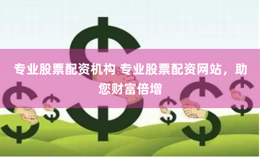 专业股票配资机构 专业股票配资网站，助您财富倍增