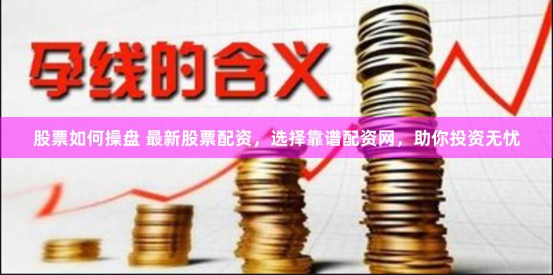 股票如何操盘 最新股票配资，选择靠谱配资网，助你投资无忧