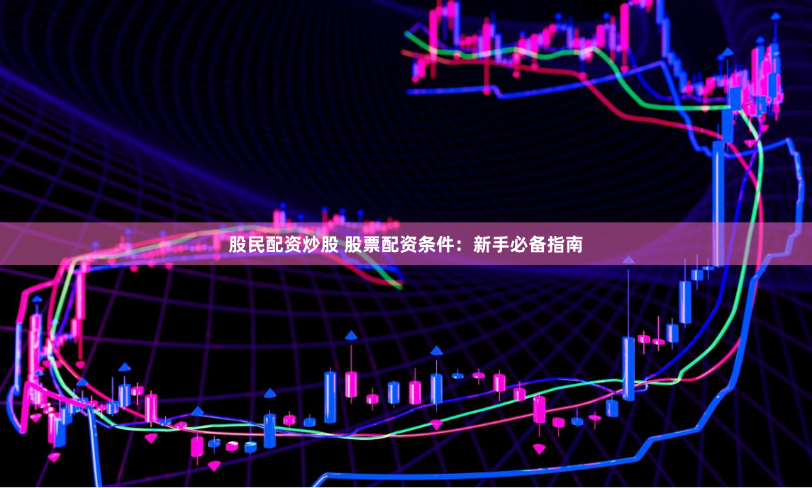 股民配资炒股 股票配资条件：新手必备指南