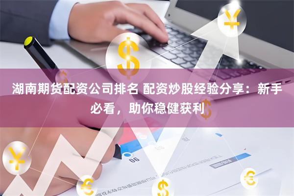 湖南期货配资公司排名 配资炒股经验分享：新手必看，助你稳健获利