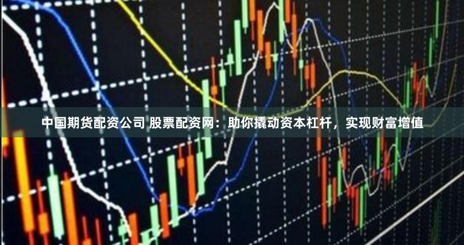中国期货配资公司 股票配资网：助你撬动资本杠杆，实现财富增值