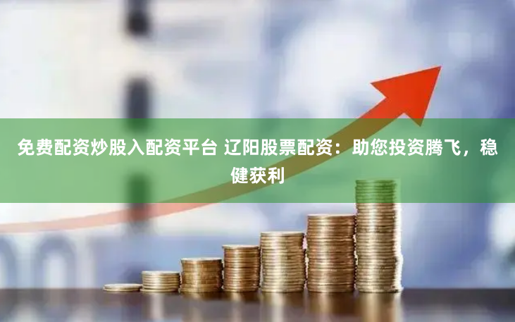 免费配资炒股入配资平台 辽阳股票配资:助您投资腾飞,稳健获利