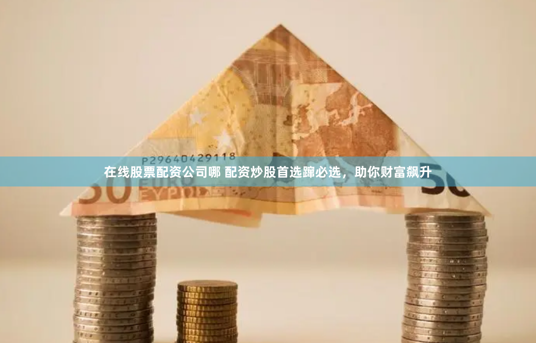 在线股票配资公司哪 配资炒股首选蹿必选，助你财富飙升