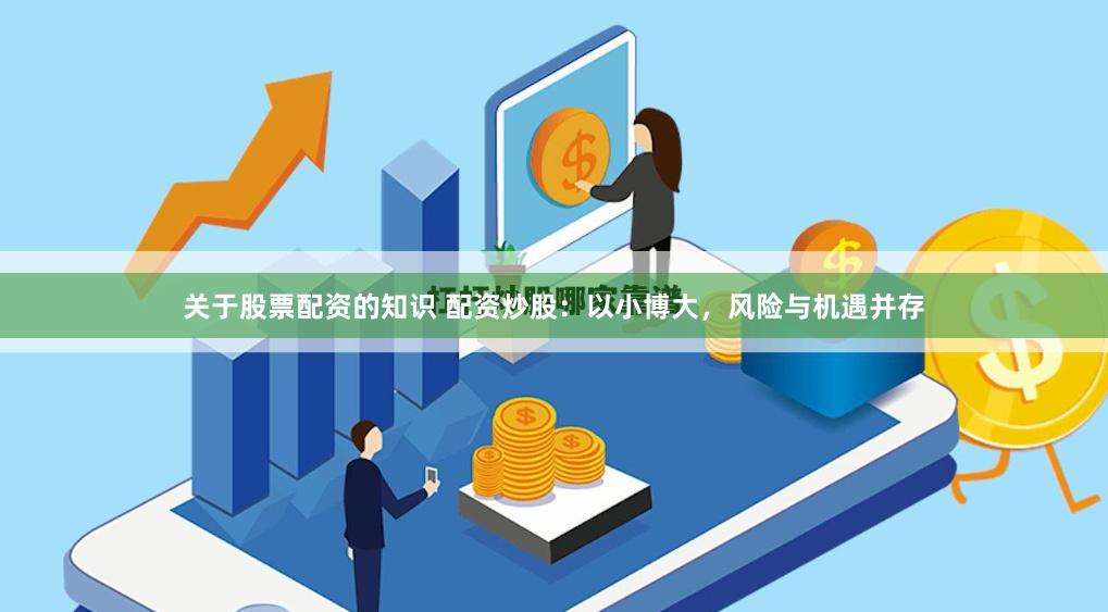 关于股票配资的知识 配资炒股：以小博大，风险与机遇并存