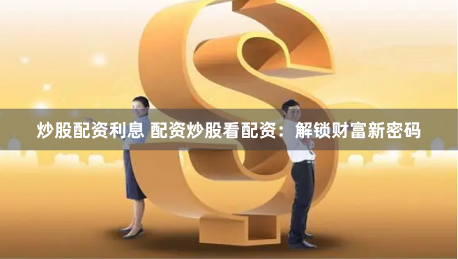 炒股配资利息 配资炒股看配资：解锁财富新密码