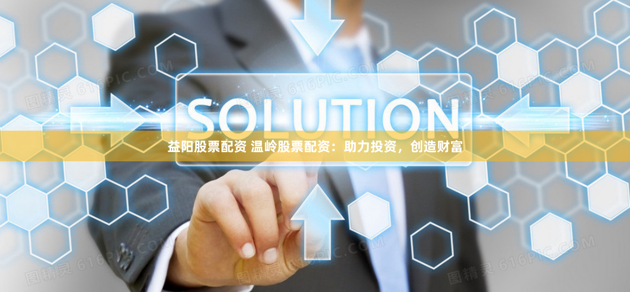 益阳股票配资 温岭股票配资：助力投资，创造财富