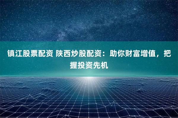 镇江股票配资 陕西炒股配资：助你财富增值，把握投资先机