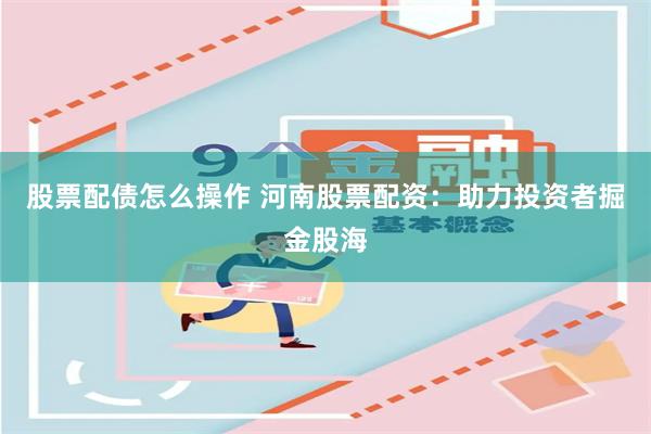 股票配债怎么操作 河南股票配资：助力投资者掘金股海
