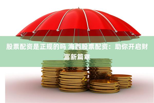 股票配资是正规的吗 海西股票配资：助你开启财富新篇章