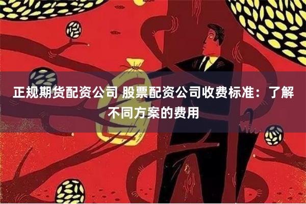 正规期货配资公司 股票配资公司收费标准：了解不同方案的费用