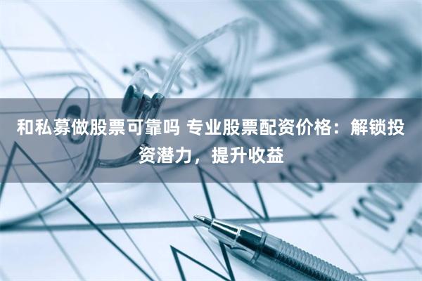和私募做股票可靠吗 专业股票配资价格：解锁投资潜力，提升收益