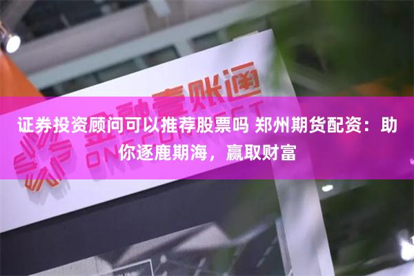 证券投资顾问可以推荐股票吗 郑州期货配资：助你逐鹿期海，赢取财富