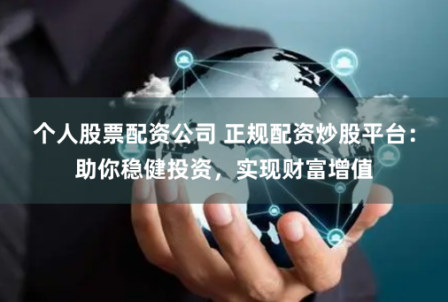 个人股票配资公司 正规配资炒股平台：助你稳健投资，实现财富增值