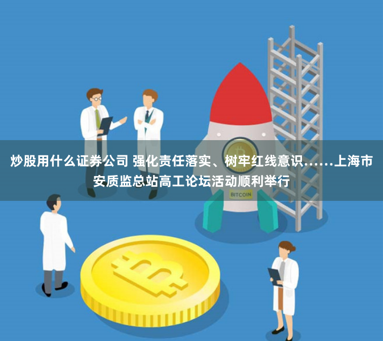 炒股用什么证券公司 强化责任落实、树牢红线意识……上海市安质监总站高工论坛活动顺利举行