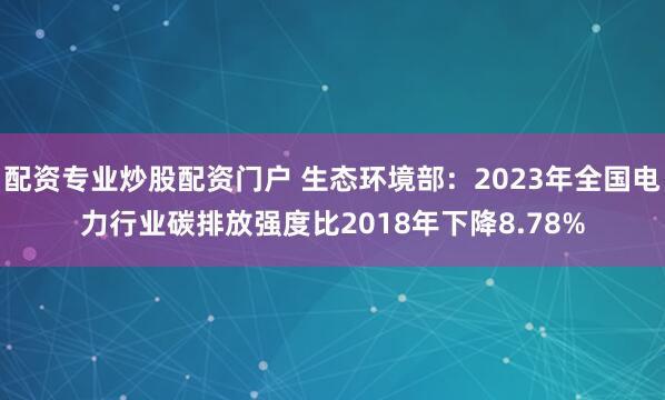 配资专业炒股配资门户 生态环境部：2023年全国电力行业碳排放强度比2018年下降8.78%