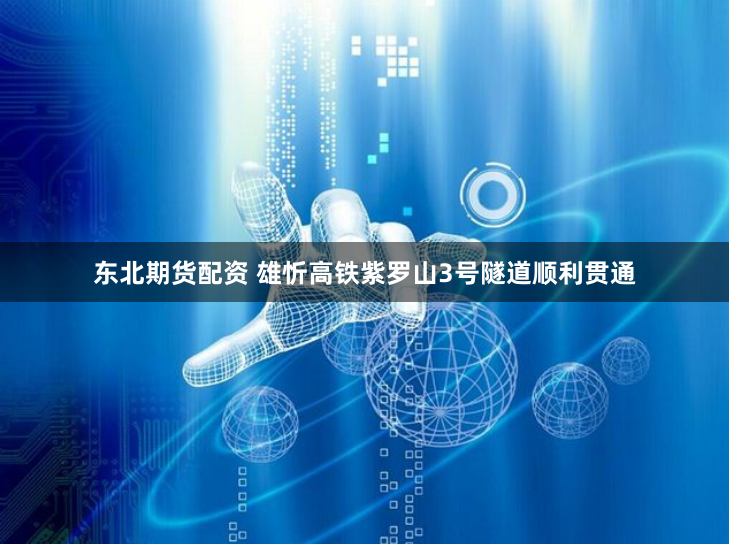 东北期货配资 雄忻高铁紫罗山3号隧道顺利贯通