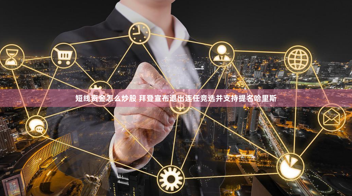 短线资金怎么炒股 拜登宣布退出连任竞选并支持提名哈里斯