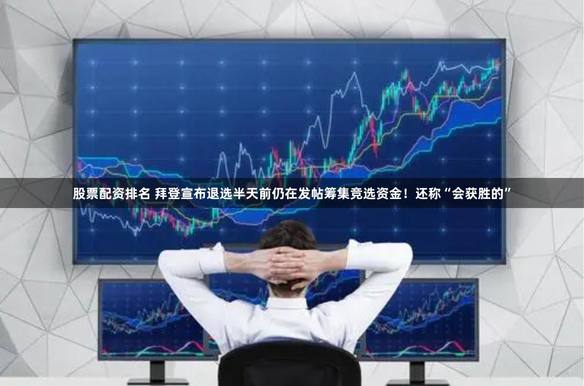 股票配资排名 拜登宣布退选半天前仍在发帖筹集竞选资金！还称“会获胜的”