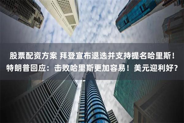 股票配资方案 拜登宣布退选并支持提名哈里斯！特朗普回应：击败哈里斯更加容易！美元迎利好？