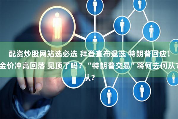 配资炒股网站选必选 拜登宣布退选 特朗普回应！金价冲高回落 见顶了吗？“特朗普交易”将何去何从？